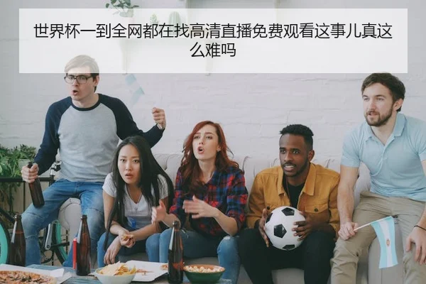 世界杯一到全网都在找高清直播免费观看这事儿真这么难吗