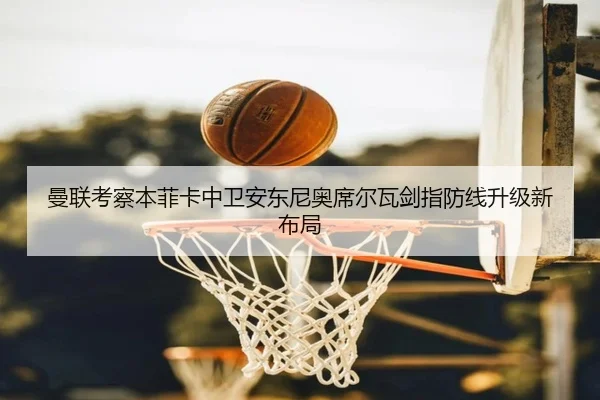 曼联考察本菲卡中卫安东尼奥席尔瓦剑指防线升级新布局