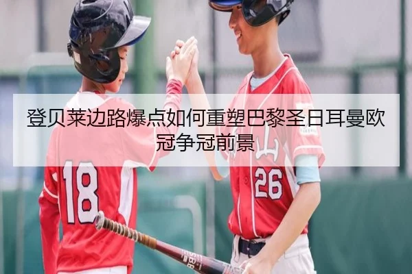 登贝莱边路爆点如何重塑巴黎圣日耳曼欧冠争冠前景