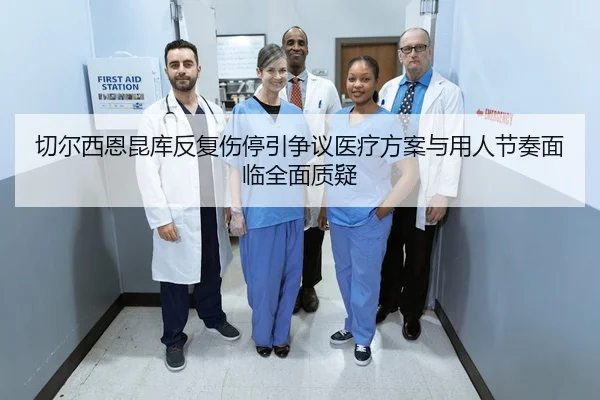 切尔西恩昆库反复伤停引争议医疗方案与用人节奏面临全面质疑