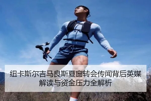 纽卡斯尔吉马良斯夏窗转会传闻背后英媒解读与资金压力全解析