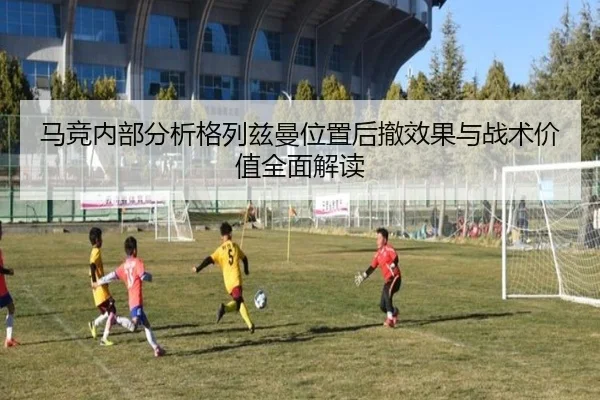 马竞内部分析格列兹曼位置后撤效果与战术价值全面解读