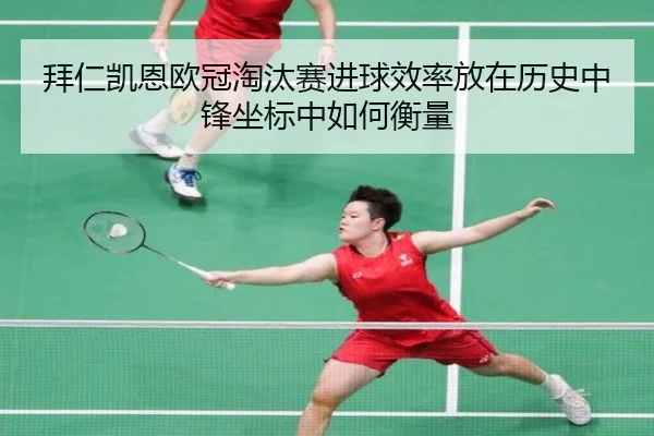 拜仁凯恩欧冠淘汰赛进球效率放在历史中锋坐标中如何衡量