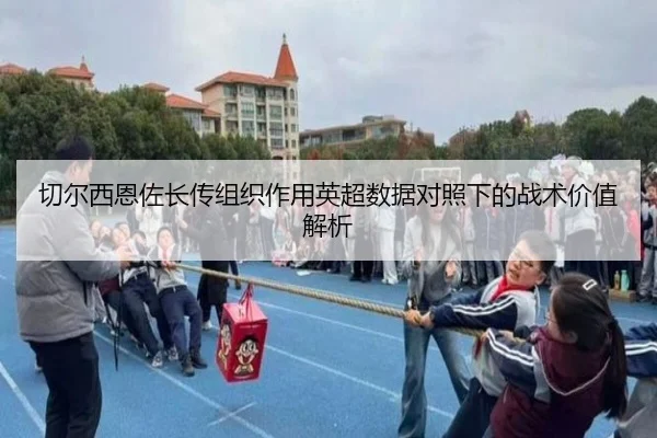 切尔西恩佐长传组织作用英超数据对照下的战术价值解析
