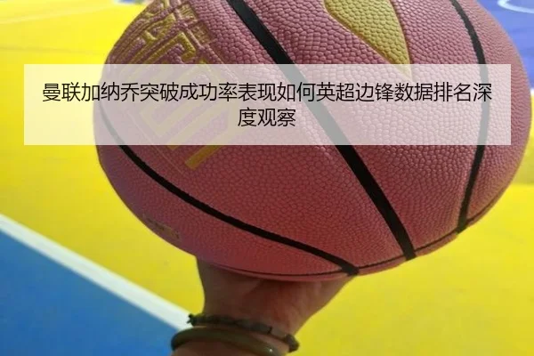 曼联加纳乔突破成功率表现如何英超边锋数据排名深度观察