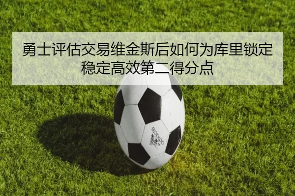 勇士评估交易维金斯后如何为库里锁定稳定高效第二得分点