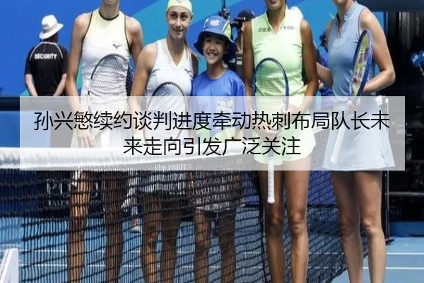 孙兴慜续约谈判进度牵动热刺布局队长未来走向引发广泛关注